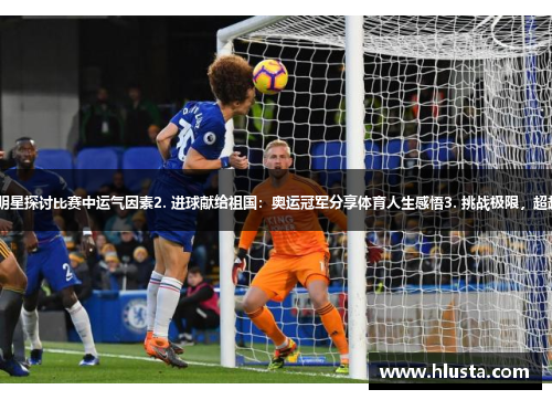 1. 成功破门，运气助攻：体育明星探讨比赛中运气因素2. 进球献给祖国：奥运冠军分享体育人生感悟3. 挑战极限，超越自我：极限运动项目魅力探索