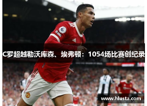 C罗超越勒沃库森、埃弗顿：1054场比赛创纪录